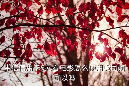 中信9元看電影怎么使用，中信信用卡的9元電影到底