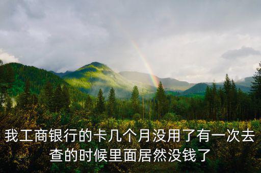 我工商銀行的卡幾個(gè)月沒(méi)用了有一次去查的時(shí)候里面居然沒(méi)錢(qián)了