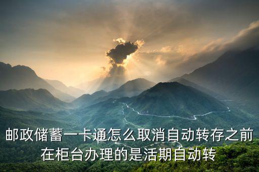 自動轉存到期怎么取消，郵政儲蓄一卡通怎么取消自動轉存之前在柜臺辦理的是活期自動轉