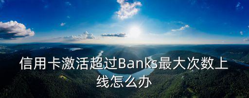 信用卡超過激活怎么辦，信用卡激活超過Banks最大次數(shù)上線怎么辦