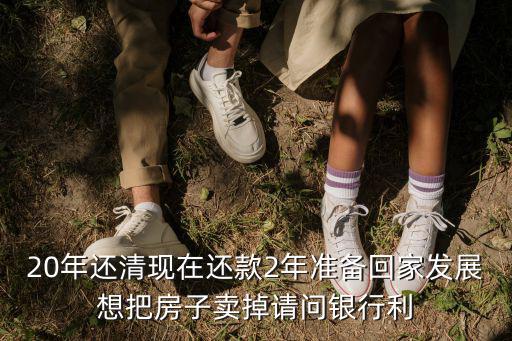 賣房子銀行利息怎么算，20年還清現(xiàn)在還款2年準(zhǔn)備回家發(fā)展想把房子賣掉請(qǐng)問銀行利