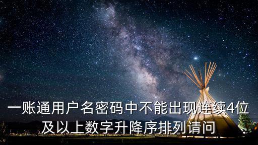 一賬通用戶名密碼中不能出現(xiàn)連續(xù)4位及以上數(shù)字升降序排列請(qǐng)問
