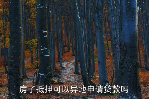 異地房產(chǎn)怎么抵押貸款，房子抵押可以異地申請貸款嗎