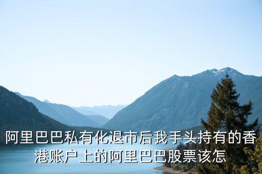 阿里巴巴私有化退市后我手頭持有的香港賬戶上的阿里巴巴股票該怎