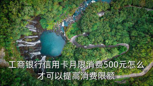 工行月限額怎么辦，工商銀行信用卡月限消費(fèi)500元怎么才可以提高消費(fèi)限額
