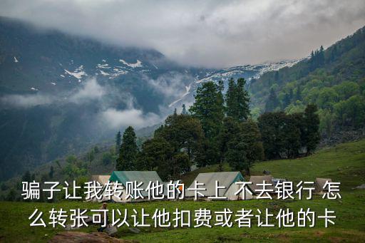 騙子讓我轉(zhuǎn)賬他的卡上 不去銀行 怎么轉(zhuǎn)張可以讓他扣費(fèi)或者讓他的卡