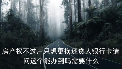 房產(chǎn)權(quán)不過(guò)戶只想更換還貸人銀行卡請(qǐng)問(wèn)這個(gè)能辦到嗎需要什么