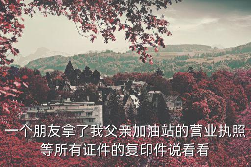 一個朋友拿了我父親加油站的營業(yè)執(zhí)照等所有證件的復印件說看看
