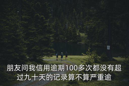 朋友問(wèn)我信用逾期100多次都沒(méi)有超過(guò)九十天的記錄算不算嚴(yán)重逾