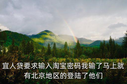 宜人貸要求輸入淘寶密碼我輸了馬上就有北京地區(qū)的登陸了他們