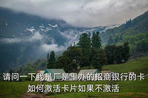 招行卡怎么不激活嗎，請問一下我是廠是里辦的招商銀行的卡如何激活卡片如果不激活