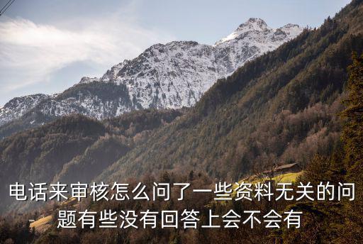 網(wǎng)貸電審怎么回答，電話來審核怎么問了一些資料無關(guān)的問題有些沒有回答上會不會有