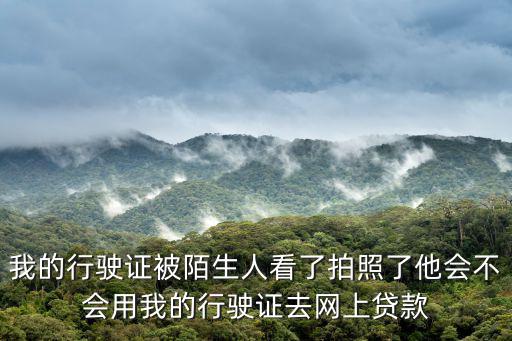 我的行駛證被陌生人看了拍照了他會(huì)不會(huì)用我的行駛證去網(wǎng)上貸款