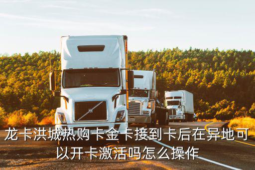 龍卡洪城熱購卡金卡接到卡后在異地可以開卡激活嗎怎么操作