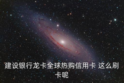 建設(shè)銀行龍卡全球熱購信用卡 這么刷卡呢