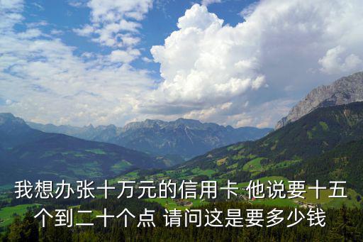 我想辦張十萬元的信用卡 他說要十五個(gè)到二十個(gè)點(diǎn) 請問這是要多少錢