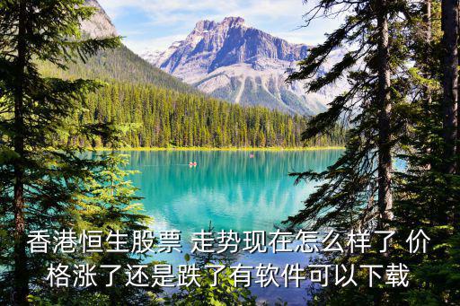 香港恒生股票 走勢現(xiàn)在怎么樣了 價格漲了還是跌了有軟件可以下載