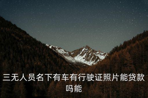 三無人員名下有車有行駛證照片能貸款嗎能