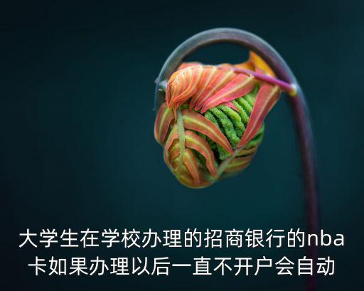 大學(xué)生在學(xué)校辦理的招商銀行的nba卡如果辦理以后一直不開戶會自動