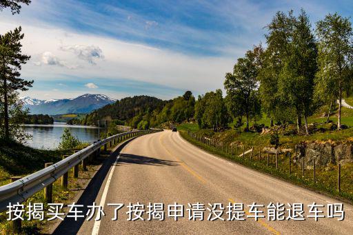 貸款退車(chē)手續(xù)怎么辦理，按揭買(mǎi)車(chē)辦了按揭申請(qǐng)沒(méi)提車(chē)能退車(chē)嗎