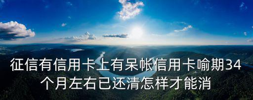 征信顯示呆帳怎么消除，征信有信用卡上有呆帳信用卡喻期34個月左右已還清怎樣才能消