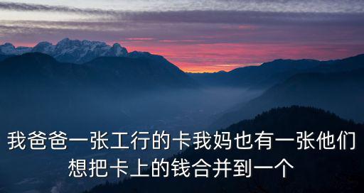 我爸爸一張工行的卡我媽也有一張他們想把卡上的錢合并到一個(gè)