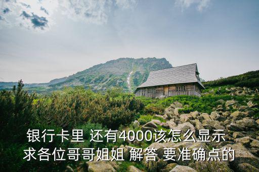 銀行卡里 還有4000該怎么顯示 求各位哥哥姐姐 解答 要準確點的