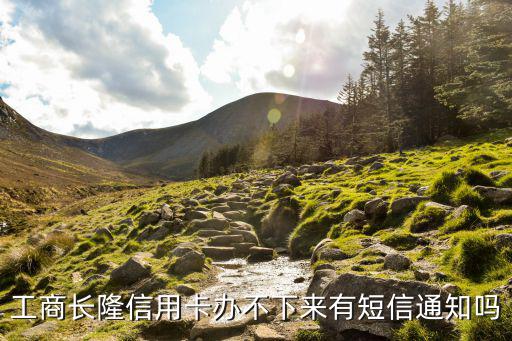 工商長(zhǎng)隆信用卡辦不下來(lái)有短信通知嗎