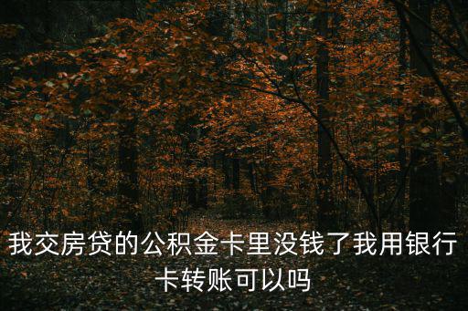 我交房貸的公積金卡里沒錢了我用銀行卡轉(zhuǎn)賬可以嗎