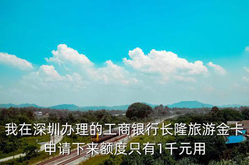我在深圳辦理的工商銀行長隆旅游金卡申請下來額度只有1千元用