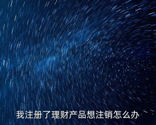理財(cái)產(chǎn)品怎么注銷，我注冊(cè)了理財(cái)產(chǎn)品想注銷怎么辦