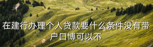 建行專項(xiàng)貸款怎么申請條件，在建行辦理個人貸款要什么條件沒有帶戶口博可以不