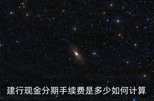 建行現(xiàn)金分期手續(xù)費是多少如何計算