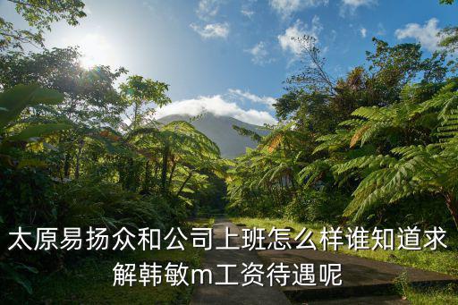 太原易揚眾和公司上班怎么樣誰知道求解韓敏m工資待遇呢