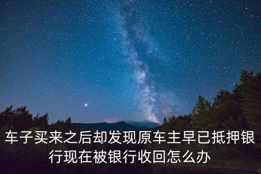 車子買(mǎi)來(lái)之后卻發(fā)現(xiàn)原車主早已抵押銀行現(xiàn)在被銀行收回怎么辦