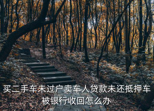 買(mǎi)二手車未過(guò)戶賣(mài)車人貸款未還抵押車被銀行收回怎么辦