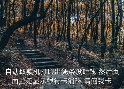 自動(dòng)取款機(jī)打印出憑條沒吐錢 然后頁面上還顯示銀行卡消磁 請(qǐng)問我卡