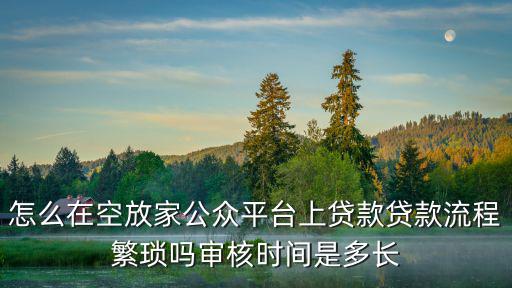 怎么在信貸家發(fā)布，怎么在空放家公眾平臺上貸款貸款流程繁瑣嗎審核時間是多長