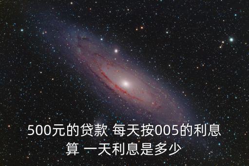 貸款按天計(jì)息怎么算，500元的貸款 每天按005的利息算 一天利息是多少
