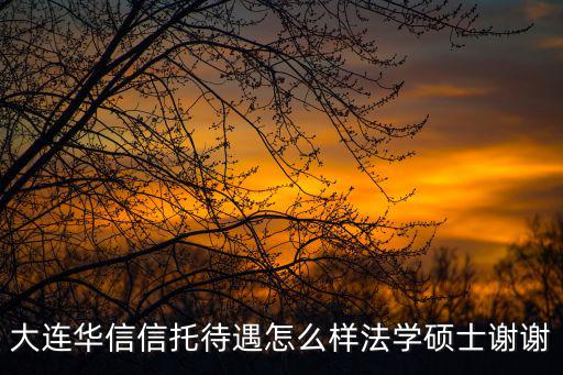 華信國際信托待遇怎么樣，請(qǐng)問研究生進(jìn)入大連華信信托工資多少本人東財(cái)金融學(xué)研究生還有華