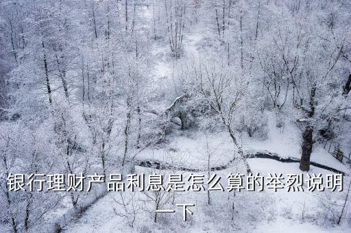 銀行理財產(chǎn)品利息是怎么算的舉烈說明一下