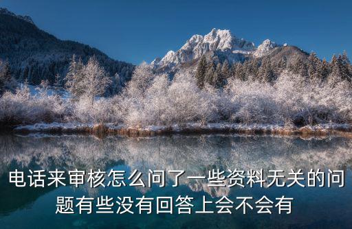 電話來審核怎么問了一些資料無關(guān)的問題有些沒有回答上會(huì)不會(huì)有