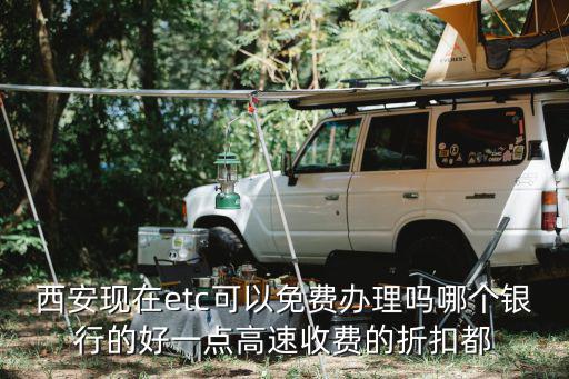 西安現(xiàn)在etc可以免費(fèi)辦理嗎哪個(gè)銀行的好一點(diǎn)高速收費(fèi)的折扣都