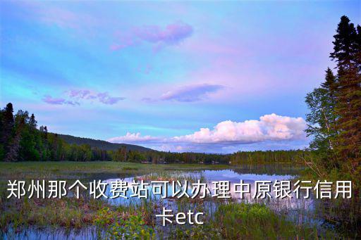 鄭州那個(gè)收費(fèi)站可以辦理中原銀行信用卡etc