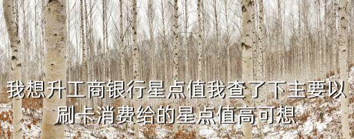 我想升工商銀行星點(diǎn)值我查了下主要以刷卡消費(fèi)給的星點(diǎn)值高可想