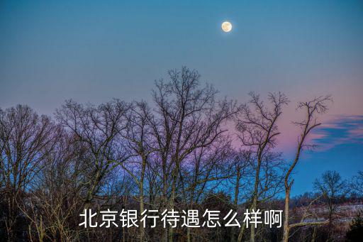 北京銀行的待遇怎么樣，北京銀行待遇怎么樣啊