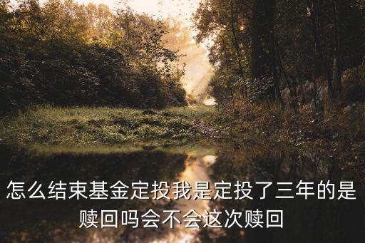 怎么結(jié)束基金定投我是定投了三年的是贖回嗎會(huì)不會(huì)這次贖回