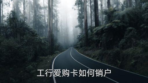 工行大來愛購卡怎么樣，工行愛購卡如何銷戶