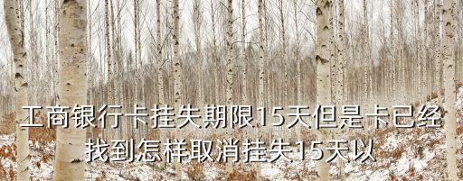 工商銀行卡掛失期限15天但是卡已經找到怎樣取消掛失15天以