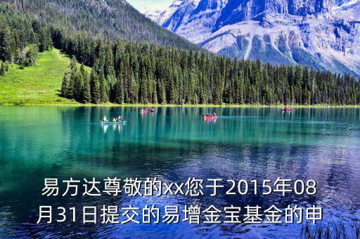 易方達尊敬的xx您于2015年08月31日提交的易增金寶基金的申